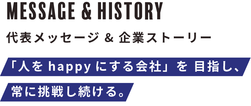 MESSAGE&HISTORY - 代表メッセージ＆企業ヒストリー